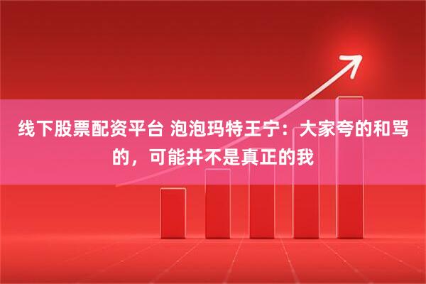 线下股票配资平台 泡泡玛特王宁：大家夸的和骂的，可能并不是真正的我