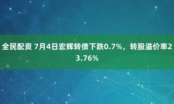 全民配资 7月4日宏辉转债下跌0.7%，转股溢价率23.76%