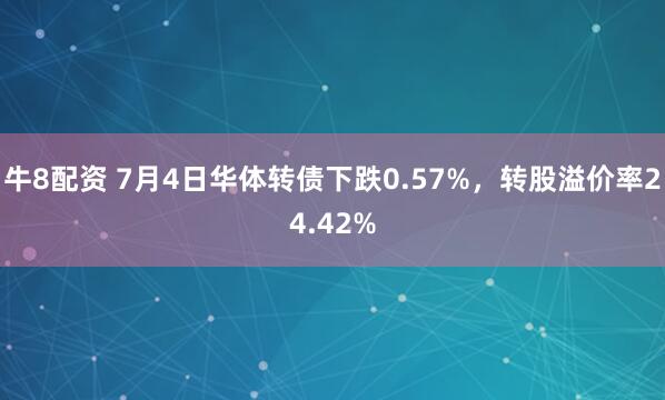 牛8配资 7月4日华体转债下跌0.57%，转股溢价率24.42%