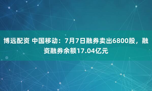 博远配资 中国移动：7月7日融券卖出6800股，融资融券余额17.04亿元