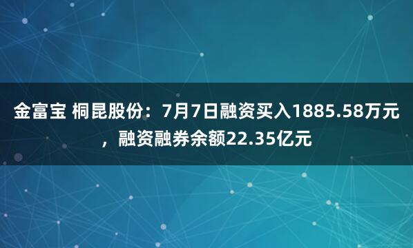 金富宝 桐昆股份：7月7日融资买入1885.58万元，融资融券余额22.35亿元