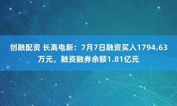 创融配资 长高电新：7月7日融资买入1794.63万元，融资融券余额1.81亿元