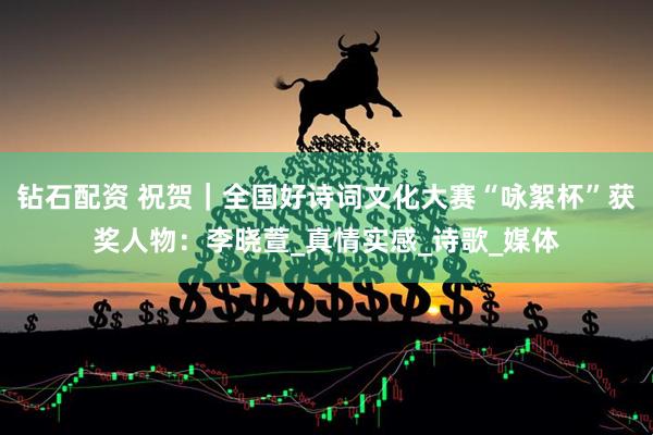 钻石配资 祝贺｜全国好诗词文化大赛“咏絮杯”获奖人物：李晓萱_真情实感_诗歌_媒体