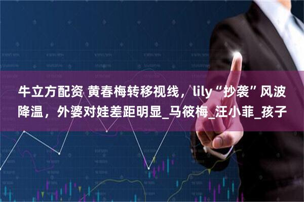 牛立方配资 黄春梅转移视线，lily“抄袭”风波降温，外婆对娃差距明显_马筱梅_汪小菲_孩子