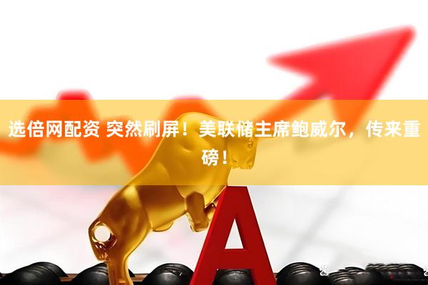 选倍网配资 突然刷屏！美联储主席鲍威尔，传来重磅！