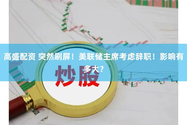 高盛配资 突然刷屏！美联储主席考虑辞职！影响有多大？