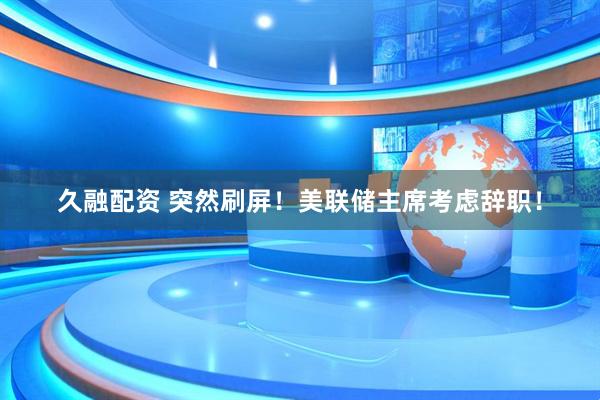 久融配资 突然刷屏！美联储主席考虑辞职！