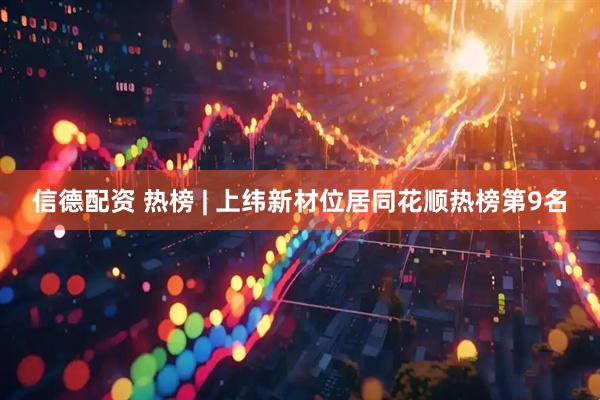 信德配资 热榜 | 上纬新材位居同花顺热榜第9名