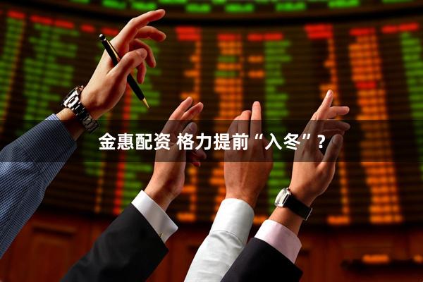 金惠配资 格力提前“入冬”？