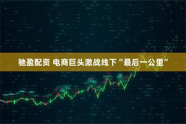 驰盈配资 电商巨头激战线下“最后一公里”