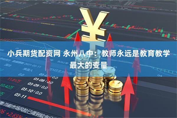 小兵期货配资网 永州八中：教师永远是教育教学最大的变量