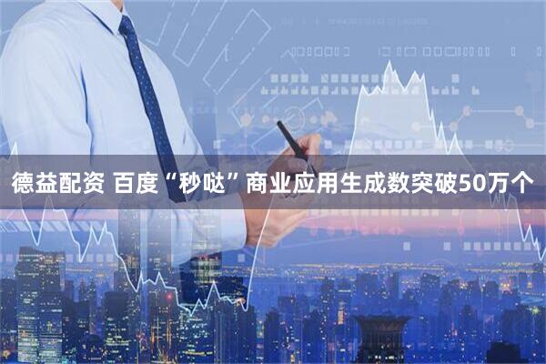 德益配资 百度“秒哒”商业应用生成数突破50万个