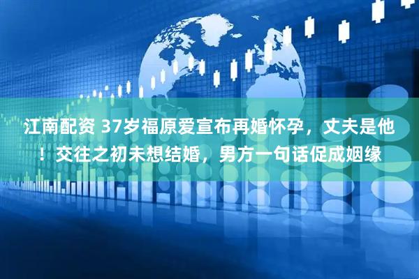 江南配资 37岁福原爱宣布再婚怀孕，丈夫是他！交往之初未想结婚，男方一句话促成姻缘