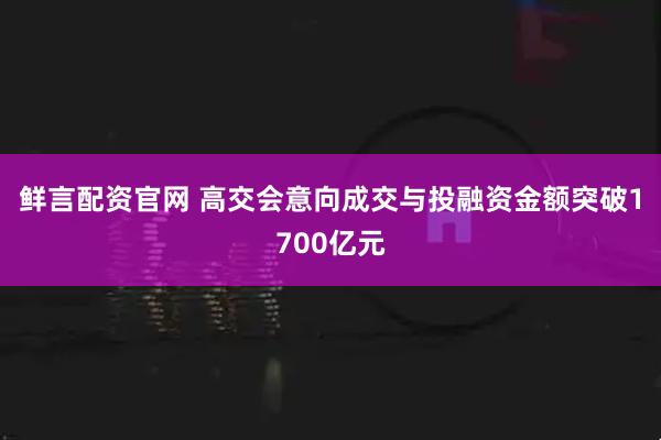 鲜言配资官网 高交会意向成交与投融资金额突破1700亿元