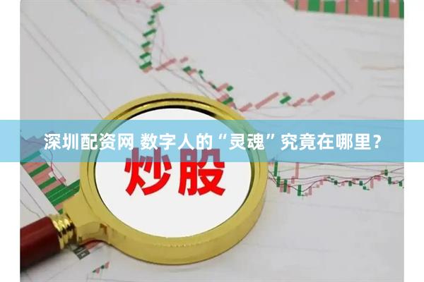 深圳配资网 数字人的“灵魂”究竟在哪里？