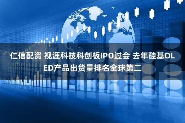 仁信配资 视涯科技科创板IPO过会 去年硅基OLED产品出货量排名全球第二