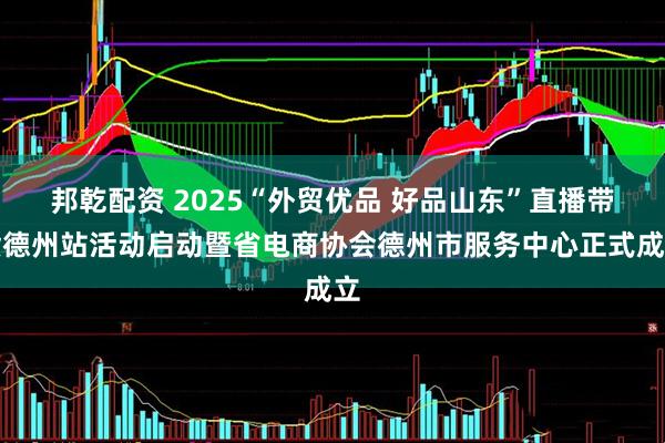 邦乾配资 2025“外贸优品 好品山东”直播带货德州站活动启动暨省电商协会德州市服务中心正式成立