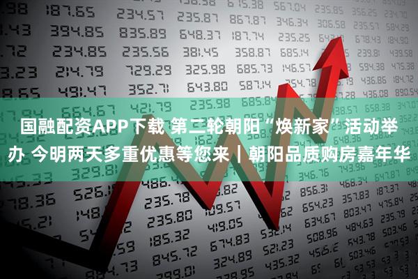 国融配资APP下载 第二轮朝阳“焕新家”活动举办 今明两天多重优惠等您来｜朝阳品质购房嘉年华