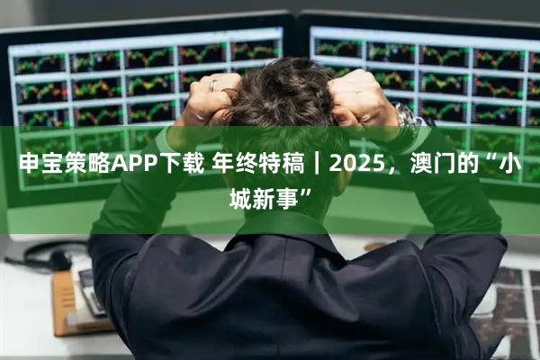 申宝策略APP下载 年终特稿｜2025，澳门的“小城新事”