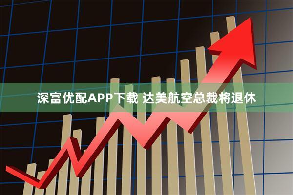 深富优配APP下载 达美航空总裁将退休
