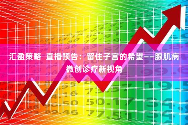 汇盈策略  直播预告：留住子宫的希望——腺肌病微创诊疗新视角