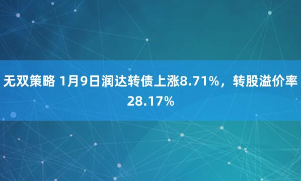 无双策略 1月9日润达转债上涨8.71%，转股溢价率28.17%