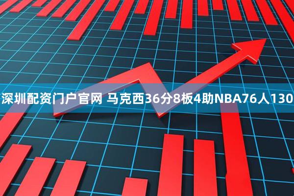 深圳配资门户官网 马克西36分8板4助NBA76人130