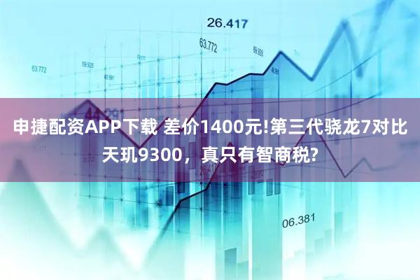 申捷配资APP下载 差价1400元!第三代骁龙7对比天玑9300，真只有智商税?