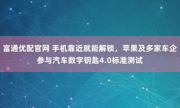 富通优配官网 手机靠近就能解锁，苹果及多家车企参与汽车数字钥匙4.0标准测试