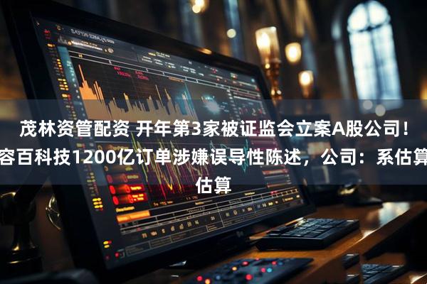 茂林资管配资 开年第3家被证监会立案A股公司！容百科技1200亿订单涉嫌误导性陈述，公司：系估算