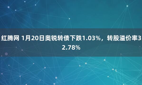 红腾网 1月20日奥锐转债下跌1.03%，转股溢价率32.78%