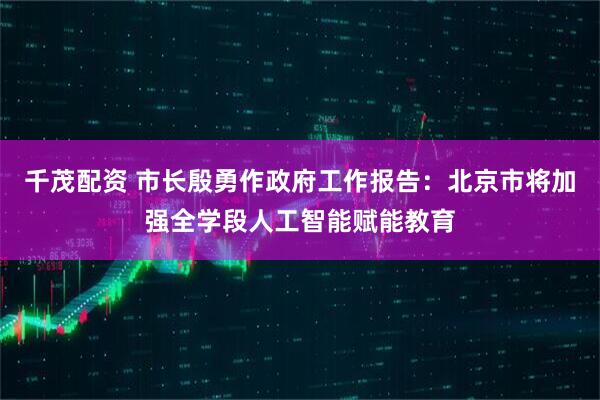 千茂配资 市长殷勇作政府工作报告：北京市将加强全学段人工智能赋能教育