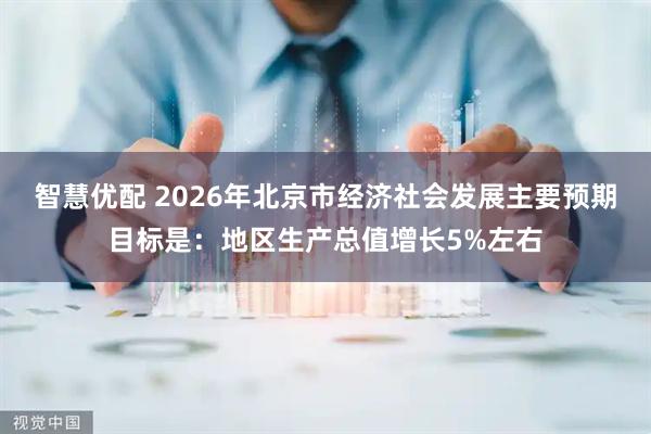 智慧优配 2026年北京市经济社会发展主要预期目标是：地区生产总值增长5%左右