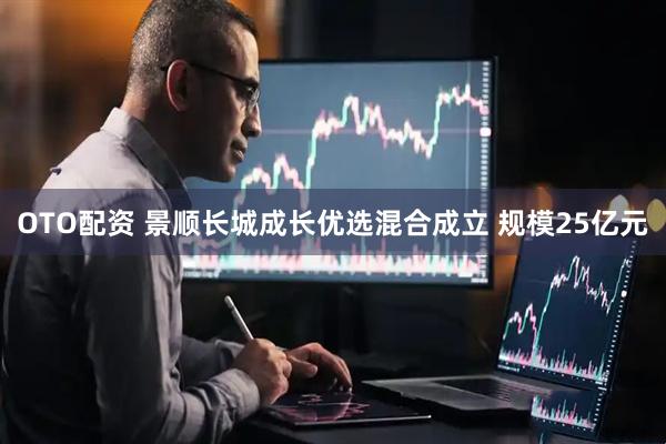 OTO配资 景顺长城成长优选混合成立 规模25亿元
