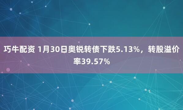 巧牛配资 1月30日奥锐转债下跌5.13%，转股溢价率39.57%