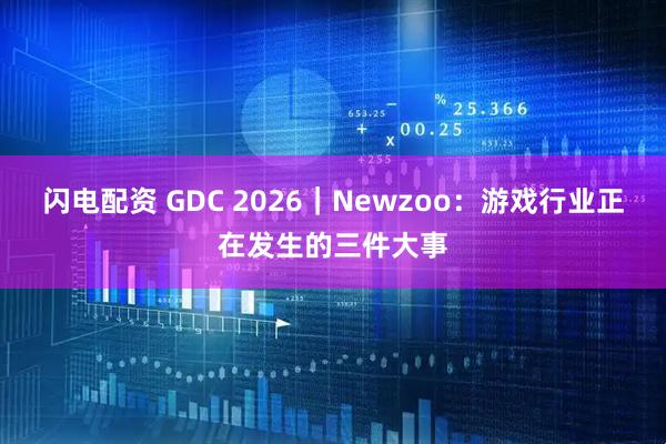 闪电配资 GDC 2026｜Newzoo：游戏行业正在发生的三件大事