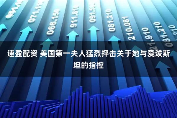 速盈配资 美国第一夫人猛烈抨击关于她与爱泼斯坦的指控