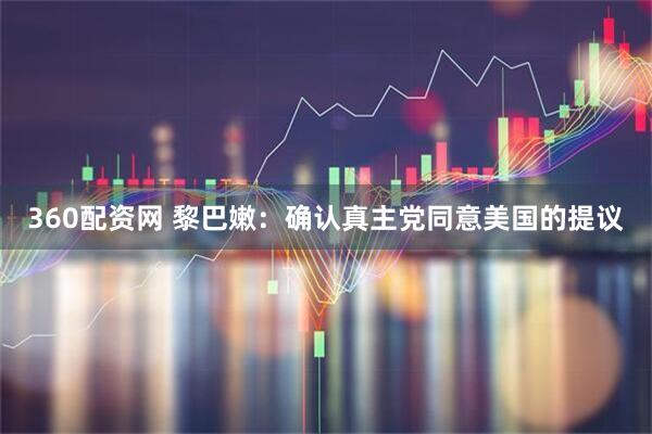 360配资网 黎巴嫩：确认真主党同意美国的提议
