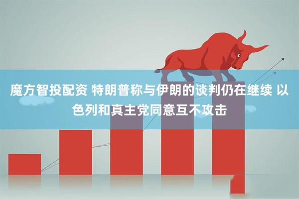 魔方智投配资 特朗普称与伊朗的谈判仍在继续 以色列和真主党同意互不攻击